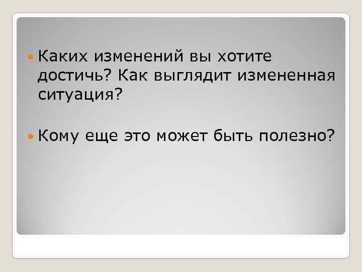  Каких изменений вы хотите достичь? Как выглядит измененная ситуация? Кому еще это может