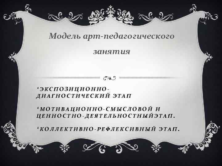 Модель арт-педагогического занятия *ЭКСПОЗИЦИОННОДИАГНОСТИЧЕСКИЙ ЭТАП *МОТИВАЦИОННО-СМЫСЛОВОЙ И ЦЕННОСТНО-ДЕЯТЕЛЬНОСТНЫЙЭТАП. *КОЛЛЕКТИВНО-РЕФЛЕКСИВНЫЙ ЭТАП. 