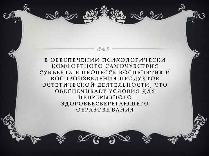 В ОБЕСПЕЧЕНИИ ПСИХОЛОГИЧЕСКИ КОМФОРТНОГО САМОЧУВСТВИЯ СУБЪЕКТА В ПРОЦЕССЕ ВОСПРИЯТИЯ И ВОСПРОИЗВЕДЕНИЯ ПРОДУКТОВ ЭСТЕТИЧЕСКОЙ ДЕЯТЕЛЬНОСТИ,