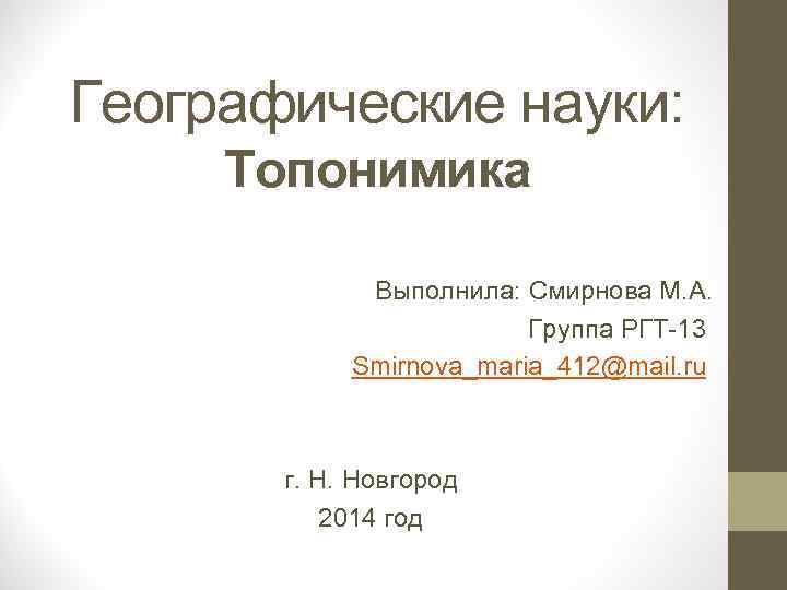 Географические науки: Топонимика Выполнила: Смирнова М. А. Группа РГТ-13 Smirnova_maria_412@mail. ru г. Н. Новгород