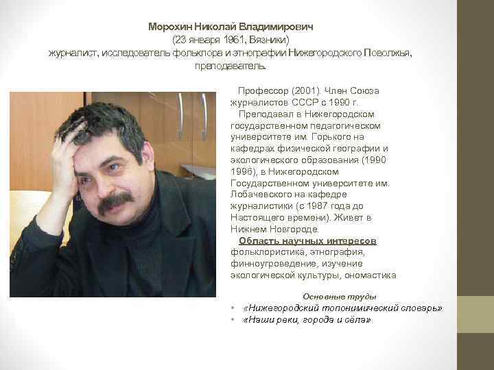 Морохин Николай Владимирович (23 января 1961, Вязники) журналист, исследователь фольклора и этнографии Нижегородского Поволжья,