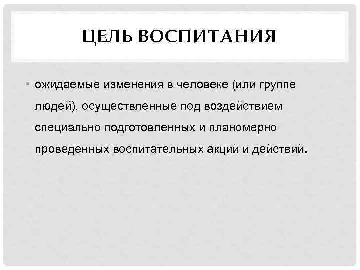 ЦЕЛЬ ВОСПИТАНИЯ • ожидаемые изменения в человеке (или группе людей), осуществленные под воздействием специально