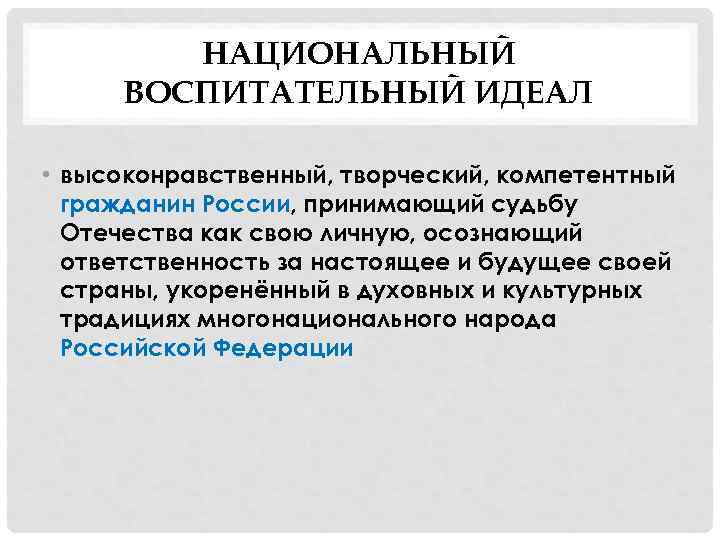 НАЦИОНАЛЬНЫЙ ВОСПИТАТЕЛЬНЫЙ ИДЕАЛ • высоконравственный, творческий, компетентный гражданин России, принимающий судьбу Отечества как свою