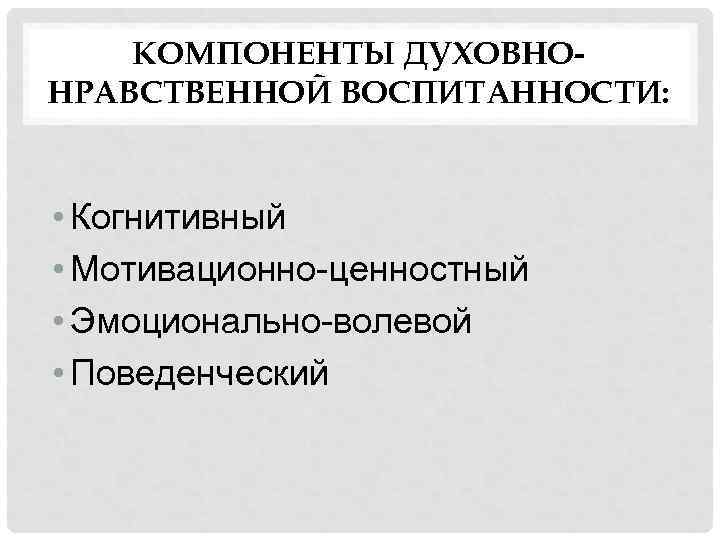 КОМПОНЕНТЫ ДУХОВНОНРАВСТВЕННОЙ ВОСПИТАННОСТИ: • Когнитивный • Мотивационно-ценностный • Эмоционально-волевой • Поведенческий 