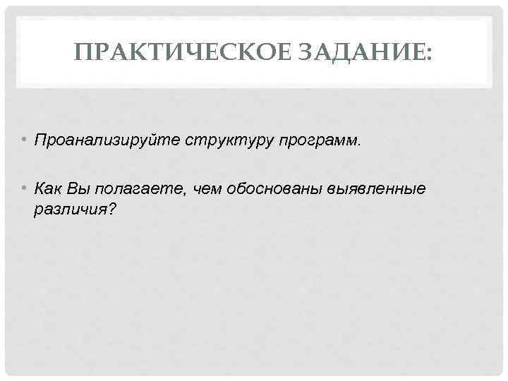 ПРАКТИЧЕСКОЕ ЗАДАНИЕ: • Проанализируйте структуру программ. • Как Вы полагаете, чем обоснованы выявленные различия?