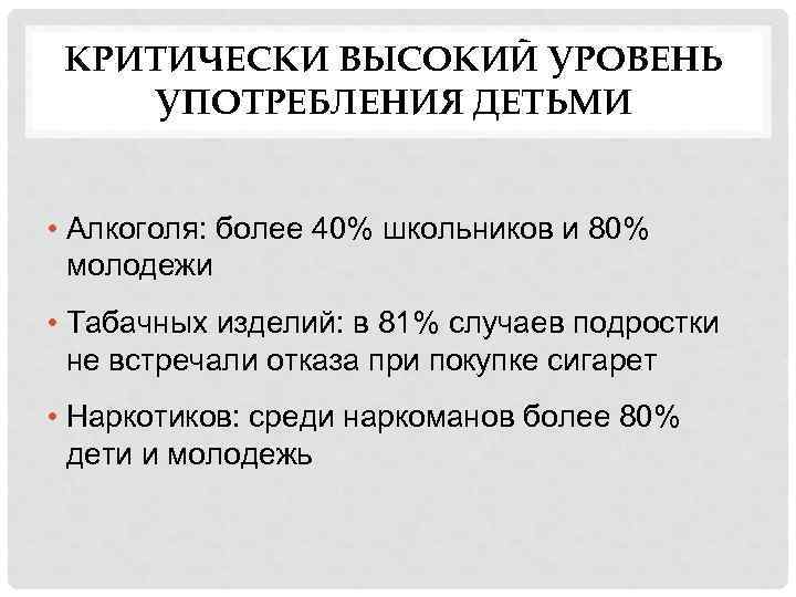 КРИТИЧЕСКИ ВЫСОКИЙ УРОВЕНЬ УПОТРЕБЛЕНИЯ ДЕТЬМИ • Алкоголя: более 40% школьников и 80% молодежи •