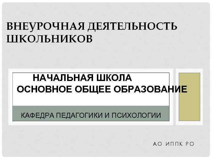 ВНЕУРОЧНАЯ ДЕЯТЕЛЬНОСТЬ ШКОЛЬНИКОВ НАЧАЛЬНАЯ ШКОЛА ОСНОВНОЕ ОБЩЕЕ ОБРАЗОВАНИЕ КАФЕДРА ПЕДАГОГИКИ И ПСИХОЛОГИИ АО ИППК