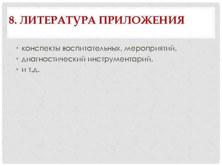 8. ЛИТЕРАТУРА ПРИЛОЖЕНИЯ • конспекты воспитательных, мероприятий, • диагностический инструментарий, • и т. д.
