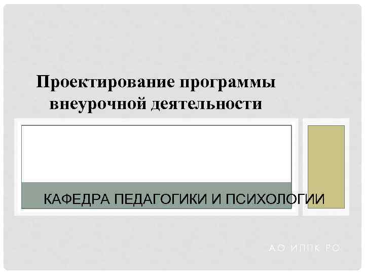 Проектирование программы внеурочной деятельности КАФЕДРА ПЕДАГОГИКИ И ПСИХОЛОГИИ АО ИППК РО 