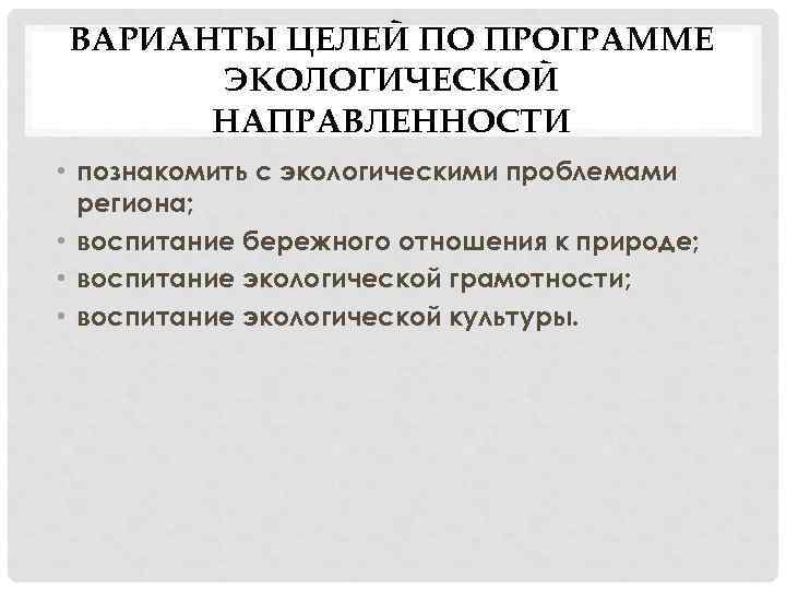 ВАРИАНТЫ ЦЕЛЕЙ ПО ПРОГРАММЕ ЭКОЛОГИЧЕСКОЙ НАПРАВЛЕННОСТИ • познакомить с экологическими проблемами региона; • воспитание