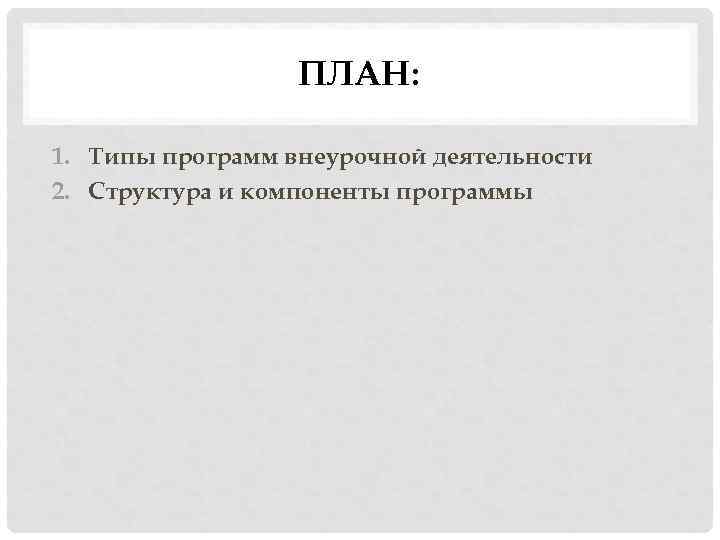 ПЛАН: 1. Типы программ внеурочной деятельности 2. Структура и компоненты программы 