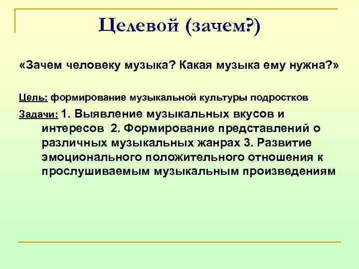 Целевой (зачем? ) «Зачем человеку музыка? Какая музыка ему нужна? » Цель: формирование музыкальной