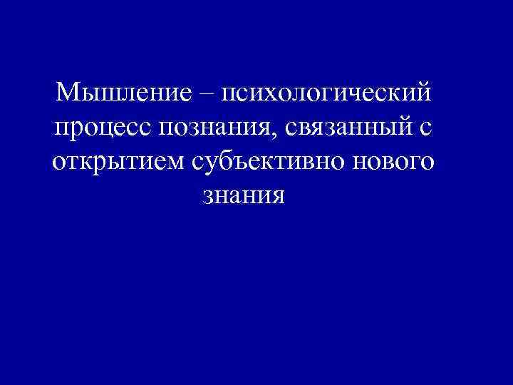 Мышление – психологический процесс познания, связанный с открытием субъективно нового знания 