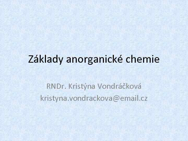 Základy anorganické chemie RNDr. Kristýna Vondráčková kristyna. vondrackova@email. cz 