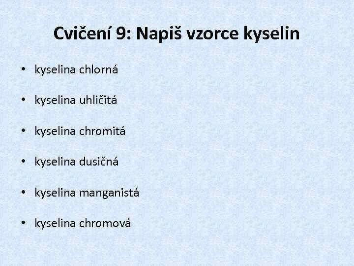 Cvičení 9: Napiš vzorce kyselin • kyselina chlorná • kyselina uhličitá • kyselina chromitá