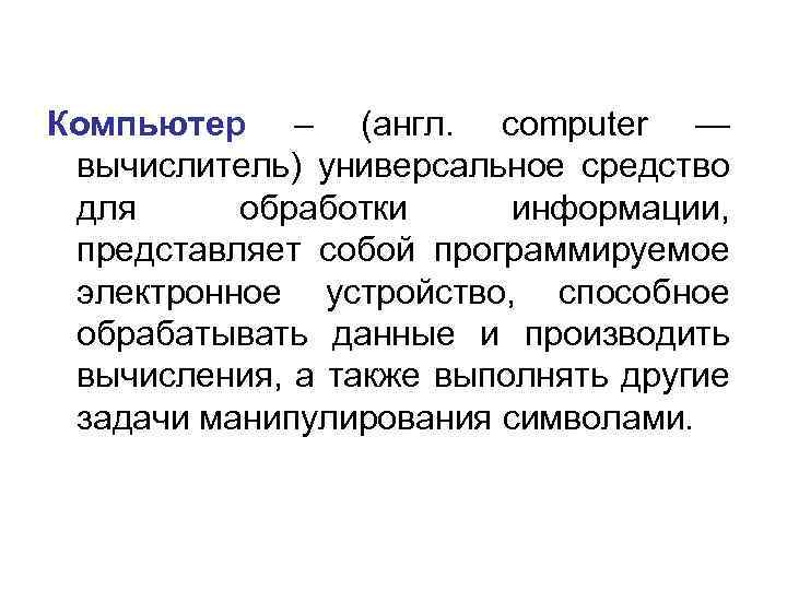  Компьютер – (англ. computer — вычислитель) универсальное средство для обработки информации, представляет собой