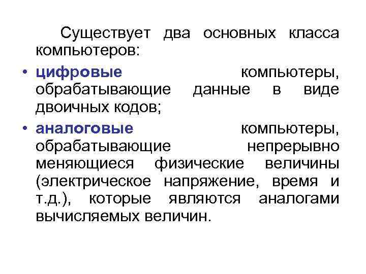  Существует два основных класса компьютеров: • цифровые компьютеры, обрабатывающие данные в виде двоичных