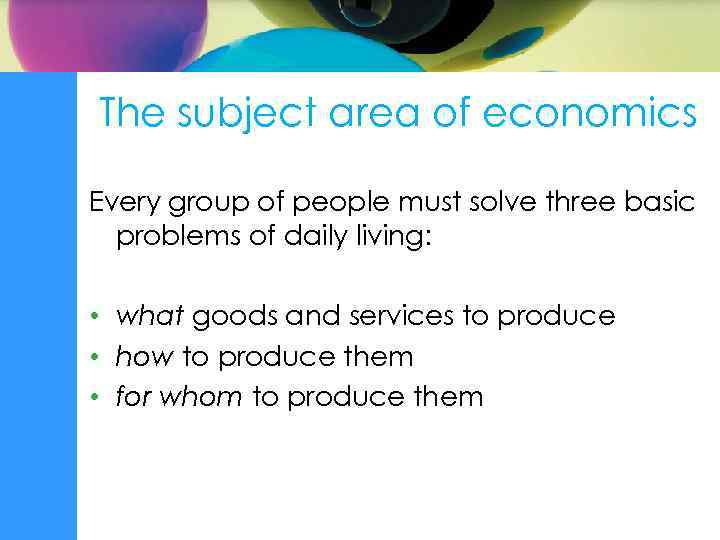 The subject area of economics Every group of people must solve three basic problems