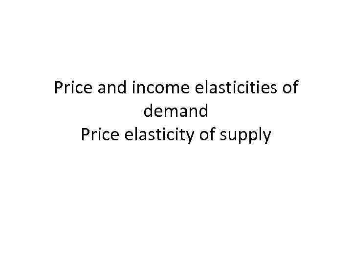 Price and income elasticities of demand Price elasticity of supply 