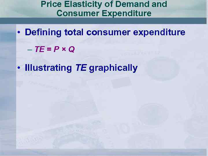 Price Elasticity of Demand Consumer Expenditure • Defining total consumer expenditure – TE =