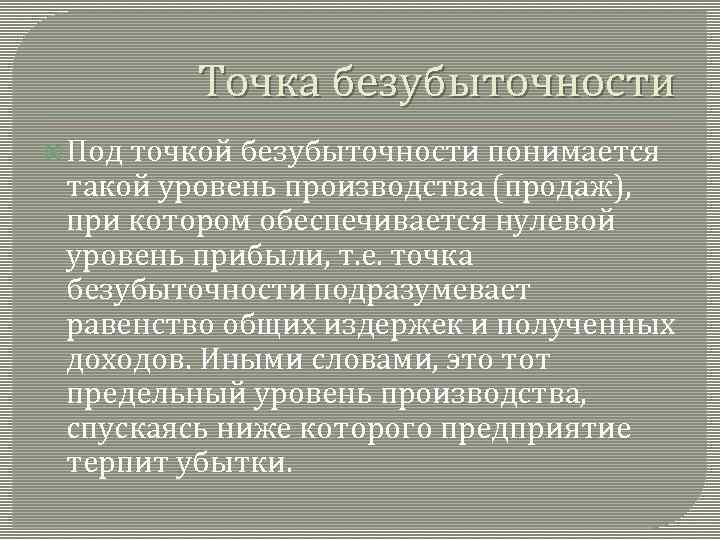 Точка безубыточности Под точкой безубыточности понимается такой уровень производства (продаж), при котором обеспечивается нулевой