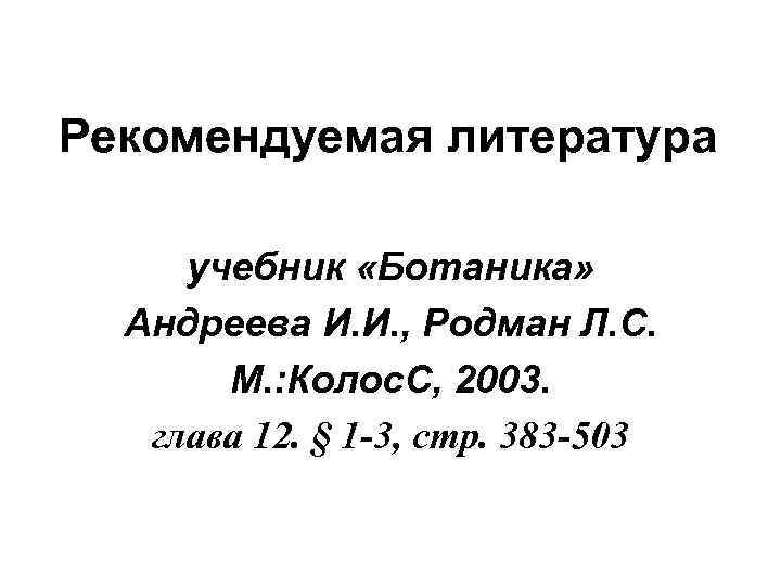 Рекомендуемая литература учебник «Ботаника» Андреева И. И. , Родман Л. С. М. : Колос.