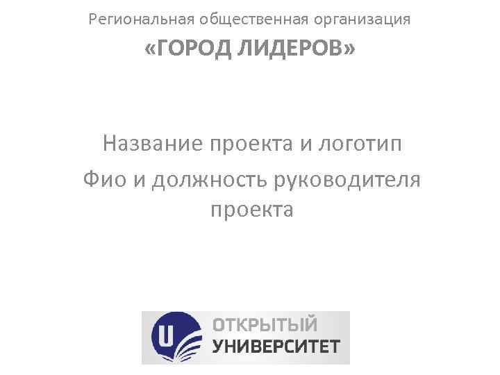 Региональная общественная организация «ГОРОД ЛИДЕРОВ» Название проекта и логотип Фио и должность руководителя проекта