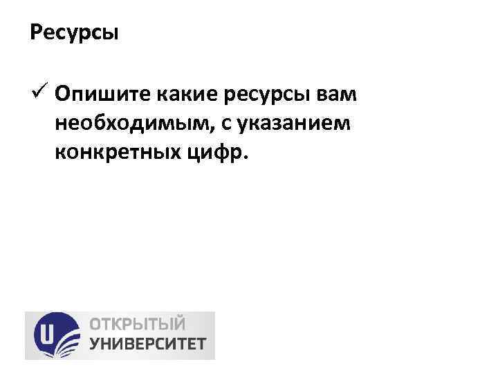 Ресурсы ü Опишите какие ресурсы вам необходимым, с указанием конкретных цифр. 