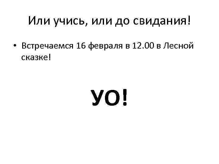 Или учись, или до свидания! • Встречаемся 16 февраля в 12. 00 в Лесной