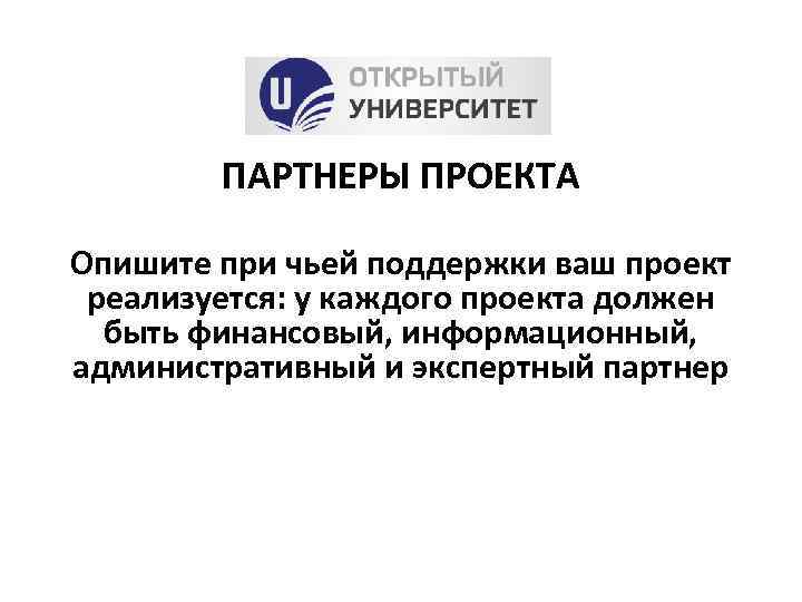 ПАРТНЕРЫ ПРОЕКТА Опишите при чьей поддержки ваш проект реализуется: у каждого проекта должен быть