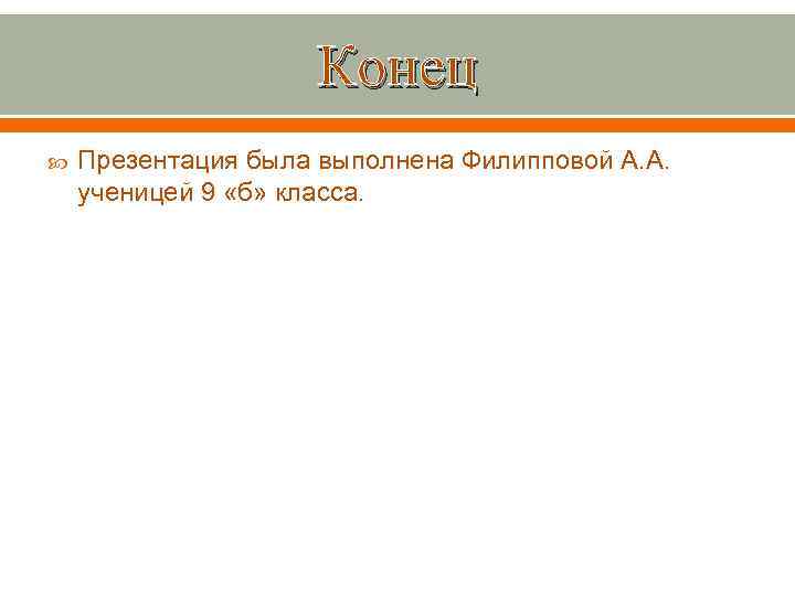 Конец Презентация была выполнена Филипповой А. А. ученицей 9 «б» класса. 