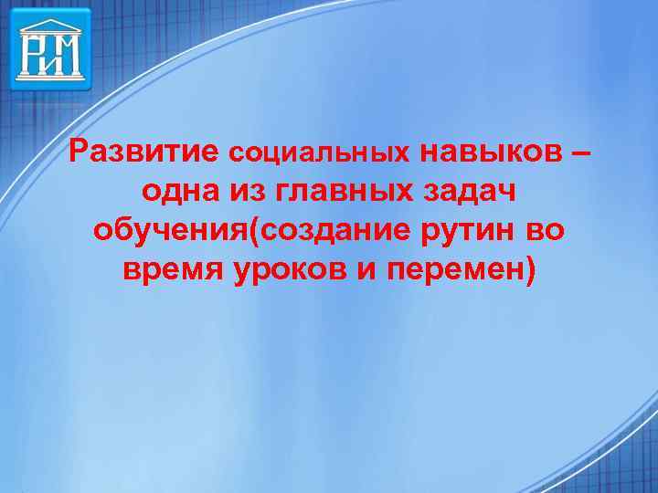 Развитие социальных навыков – одна из главных задач обучения(создание рутин во время уроков и
