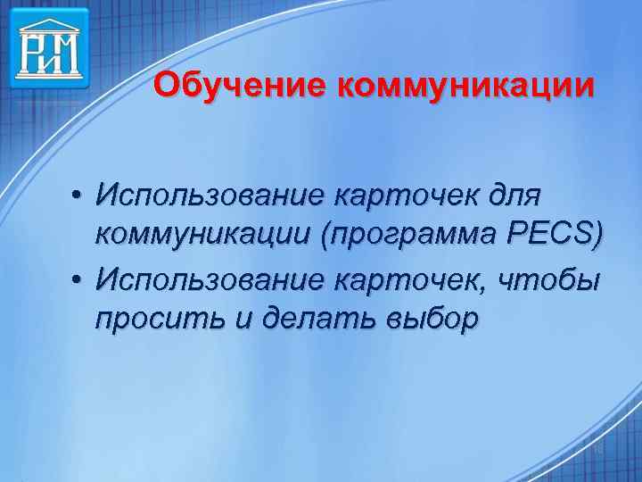 Обучение коммуникации • Использование карточек для коммуникации (программа PECS) • Использование карточек, чтобы просить
