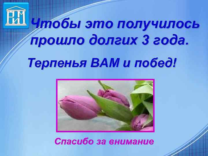 Чтобы это получилось прошло долгих 3 года. Терпенья ВАМ и побед! Спасибо за внимание