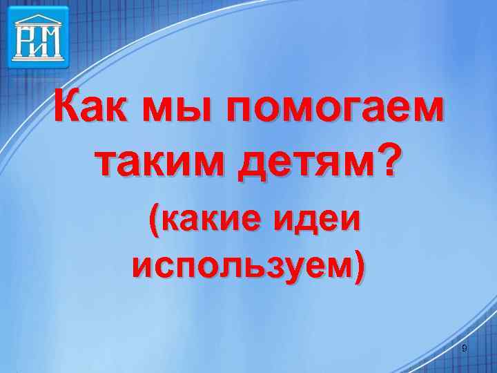 Как мы помогаем таким детям? (какие идеи используем) 9 