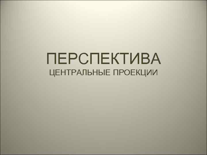 ПЕРСПЕКТИВА ЦЕНТРАЛЬНЫЕ ПРОЕКЦИИ 