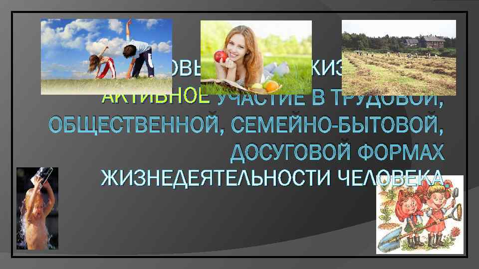 ЗДОРОВЫЙ ОБРАЗ ЖИЗНИ — ЭТО АКТИВНОЕ УЧАСТИЕ В ТРУДОВОЙ, ОБЩЕСТВЕННОЙ, СЕМЕЙНО-БЫТОВОЙ, ДОСУГОВОЙ ФОРМАХ ЖИЗНЕДЕЯТЕЛЬНОСТИ