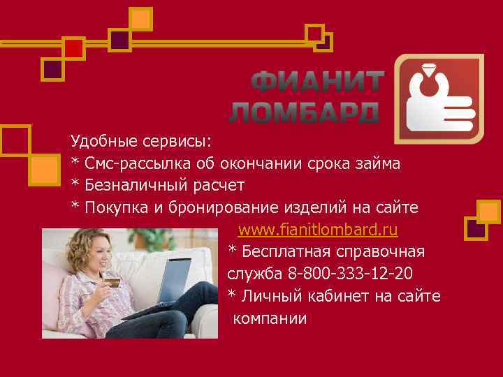 Удобные сервисы: * Смс-рассылка об окончании срока займа * Безналичный расчет * Покупка и