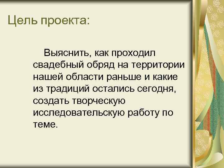 Цель проекта: Выяснить, как проходил свадебный обряд на территории нашей области раньше и какие