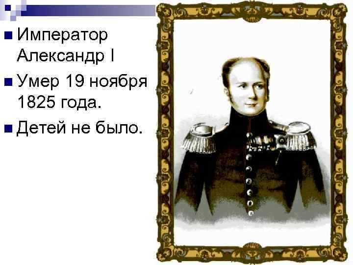 n Император Александр I n Умер 19 ноября 1825 года. n Детей не было.