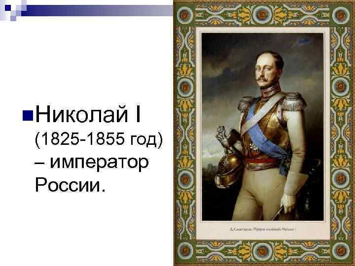 n. Николай I (1825 -1855 год) – император России. 