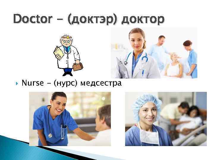 Doctor - (доктэр) доктор Nurse - (нурс) медсестра 
