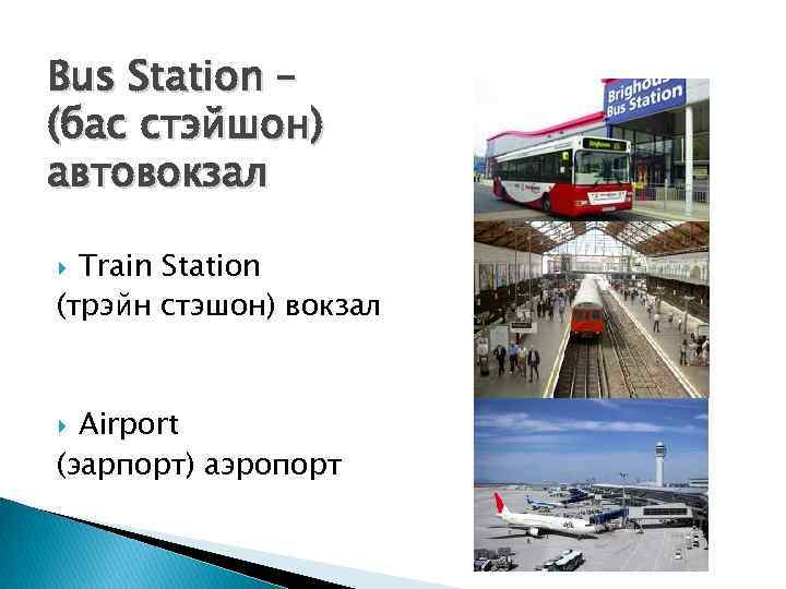 Bus Station – (бас стэйшон) автовокзал Train Station (трэйн стэшон) вокзал Airport (эарпорт) аэропорт