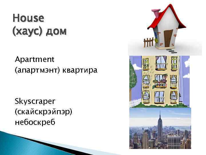 House (хаус) дом Apartment (апартмэнт) квартира Skyscraper (скайскрэйпэр) небоскреб 