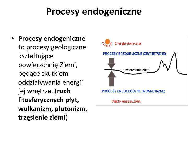 Procesy endogeniczne • Procesy endogeniczne to procesy geologiczne kształtujące powierzchnię Ziemi, będące skutkiem oddziaływania