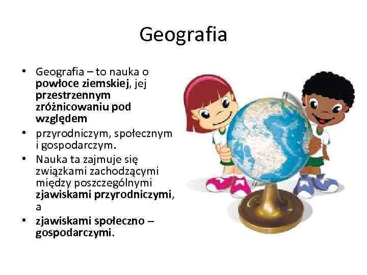Geografia • Geografia – to nauka o powłoce ziemskiej, jej przestrzennym zróżnicowaniu pod względem