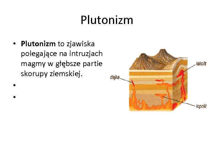 Plutonizm • Plutonizm to zjawiska polegające na intruzjach magmy w głębsze partie skorupy ziemskiej.