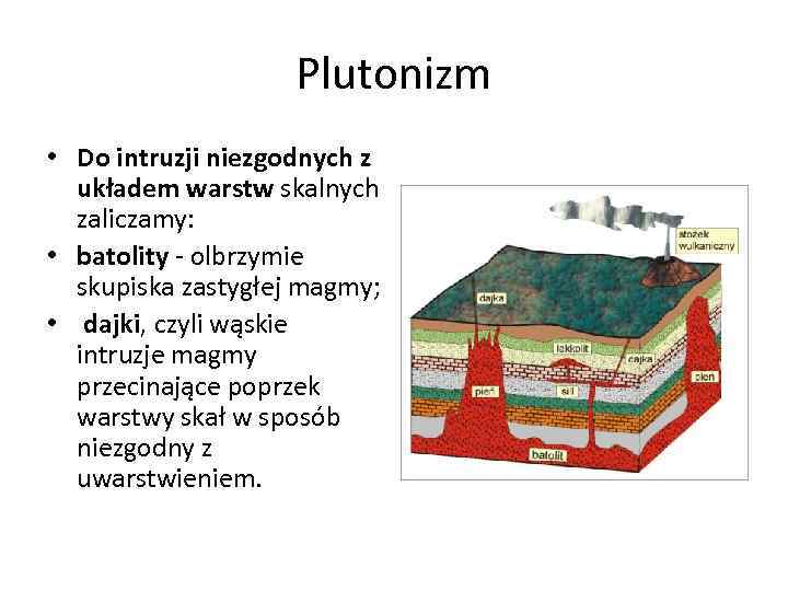 Plutonizm • Do intruzji niezgodnych z układem warstw skalnych zaliczamy: • batolity olbrzymie skupiska