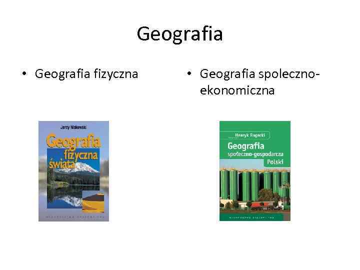 Geografia • Geografia fizyczna • Geografia spoleczno ekonomiczna 