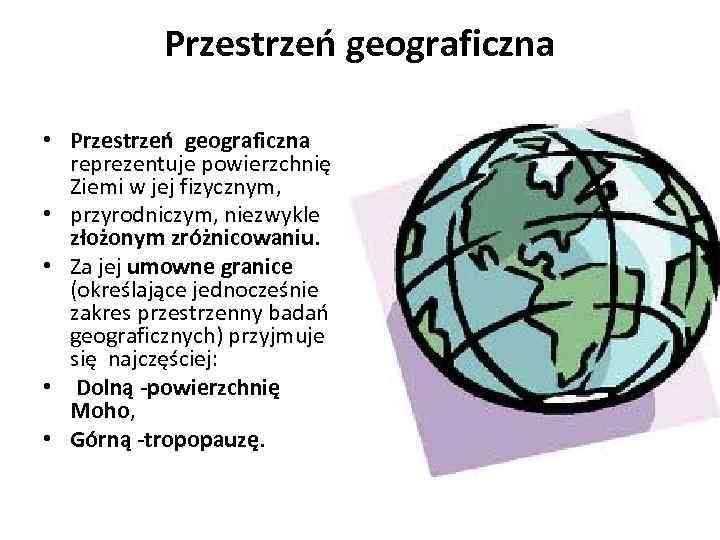 Przestrzeń geograficzna • Przestrzeń geograficzna reprezentuje powierzchnię Ziemi w jej fizycznym, • przyrodniczym, niezwykle